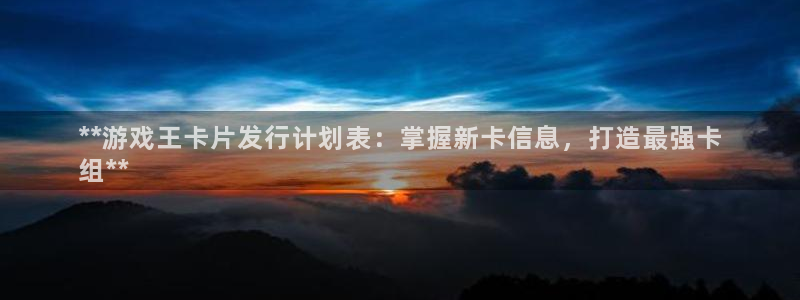 新宝gg为什么登不上去了：**游戏王卡片发行计划表：掌握新卡信息，打造最强卡
组**