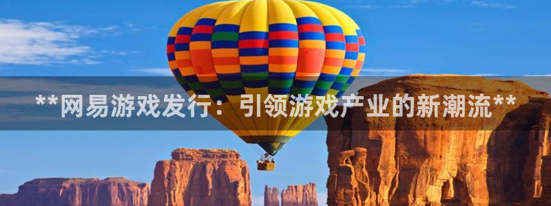 新宝gg招商主管：**网易游戏发行：引领游戏产业的新潮流**
