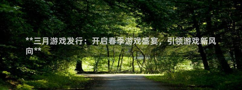 新宝gg最简单登录方法：**三月游戏发行：开启春季游戏盛宴，引领游戏新风
向**