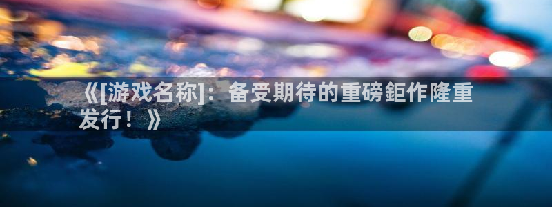 新宝gg登录测速中心：《[游戏名称]：备受期待的重磅鉅作隆重
发行！》