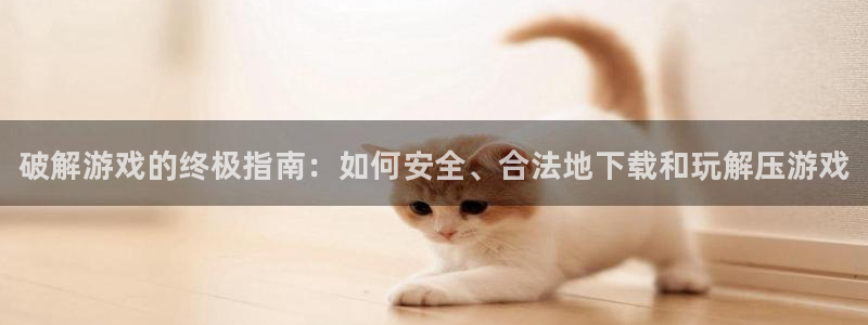 新宝gg平台—创造奇迹登录首页：破解游戏的终极指南：如何安全、合法地下载和玩解压游戏
