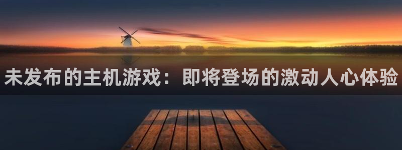 新宝gg创造奇迹平台注册登录：未发布的主机游戏：即将登场的激动人心体验