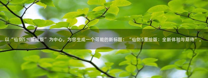 新宝gg平台注册?：以“仙剑5：重绘版”为中心，为您生成一个可能的新标题：“仙剑5重绘版：全新体验与期待”。