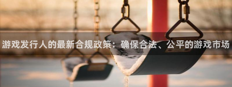 新宝gg平台注册：游戏发行人的最新合规政策：确保合法、公平的游戏市场