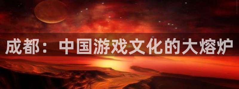 新宝GG平台登录注册：成都：中国游戏文化的大熔炉