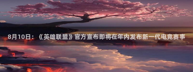 新宝gg怎么退钱：8月10日：《英雄联盟》官方宣布即将在年内发布新一代电竞赛事