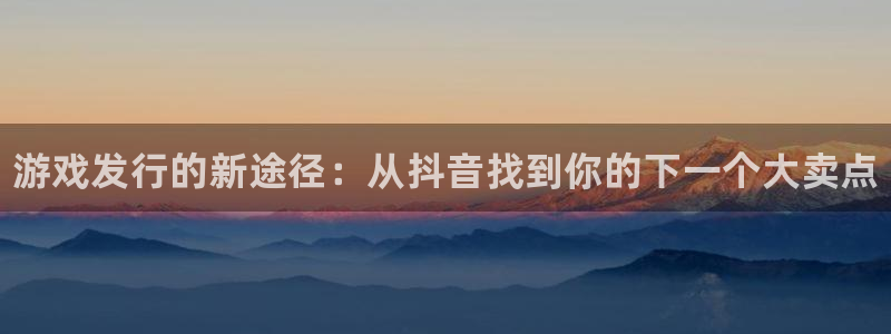 新宝gg：游戏发行的新途径：从抖音找到你的下一个大卖点