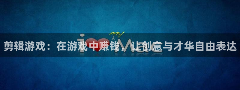 新宝gg—创造奇迹官网：剪辑游戏：在游戏中赚钱，让创意与才华自由表达
