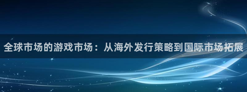新宝gg平台注册地址：全球市场的游戏市场：从海外发行策略到国际市场拓展